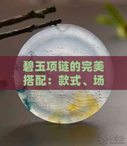 碧玉项链的完美搭配：款式、场合和保养攻略一应俱全