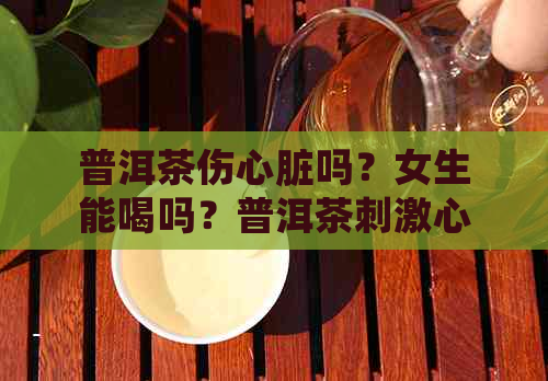 普洱茶伤心脏吗？女生能喝吗？普洱茶刺激心脏吗？能引发心脏病吗？