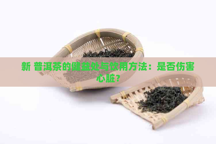 新 普洱茶的健益处与饮用方法：是否伤害心脏？