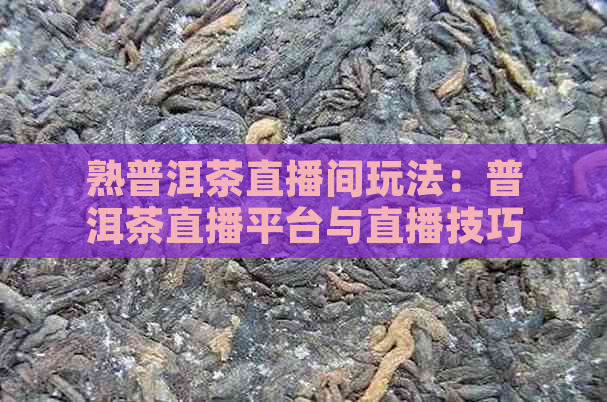 熟普洱茶直播间玩法：普洱茶直播平台与直播技巧