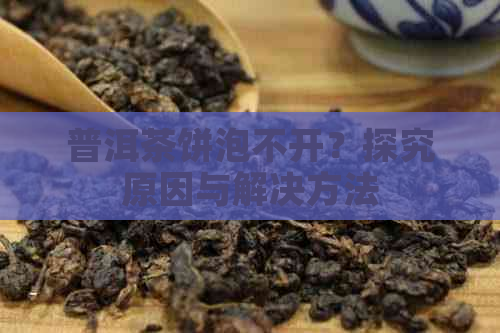 普洱茶饼泡不开？探究原因与解决方法