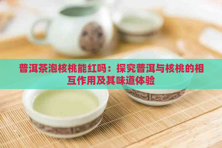 普洱茶泡核桃能红吗：探究普洱与核桃的相互作用及其味道体验