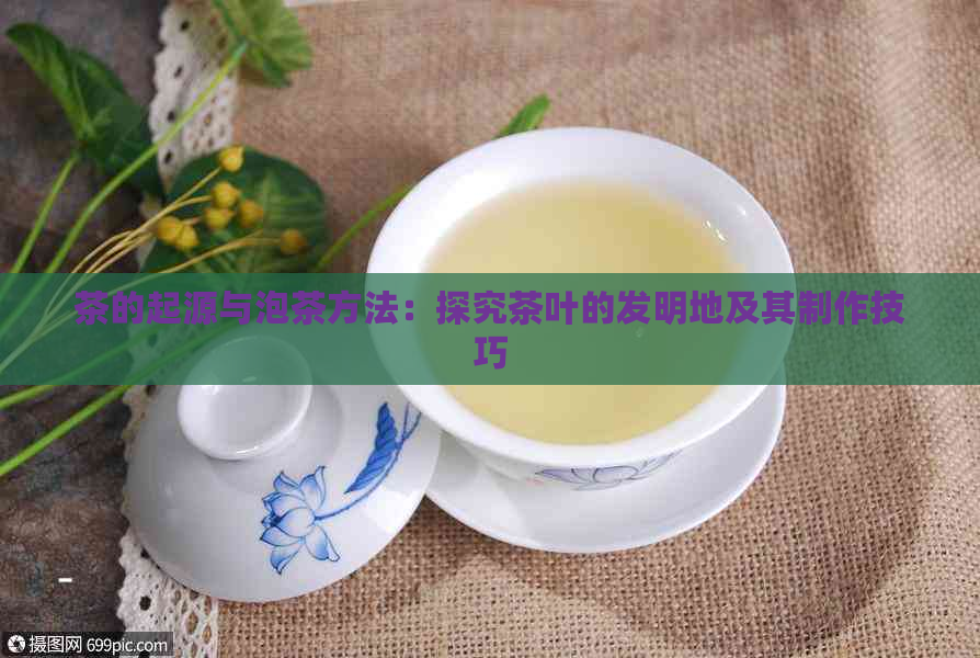 茶的起源与泡茶方法：探究茶叶的发明地及其制作技巧