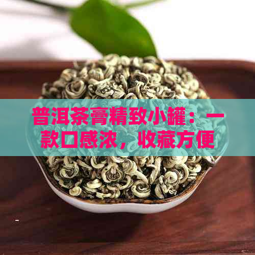 普洱茶膏精致小罐：一款口感浓，收藏方便的茶饮佳品