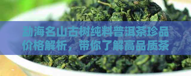 勐海名山古树纯料普洱茶珍品价格解析，带你了解高品质茶叶的价值