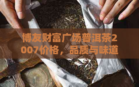 博友财富广场普洱茶2007价格，品质与味道：全方位解析