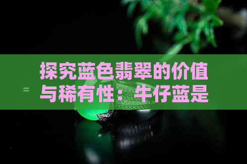 探究蓝色翡翠的价值与稀有性：牛仔蓝是否如传闻般昂贵？