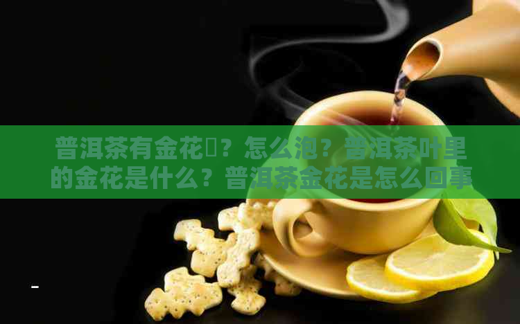 普洱茶有金花嗎？怎么泡？普洱茶叶里的金花是什么？普洱茶金花是怎么回事？