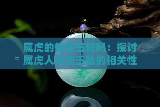 属虎的佩戴玉好吗：探讨属虎人戴虎玉坠的相关性