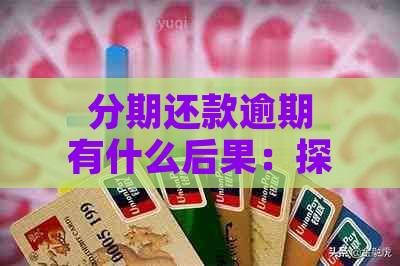 分期还款逾期有什么后果：探讨信用卡逾期的严重性和影响