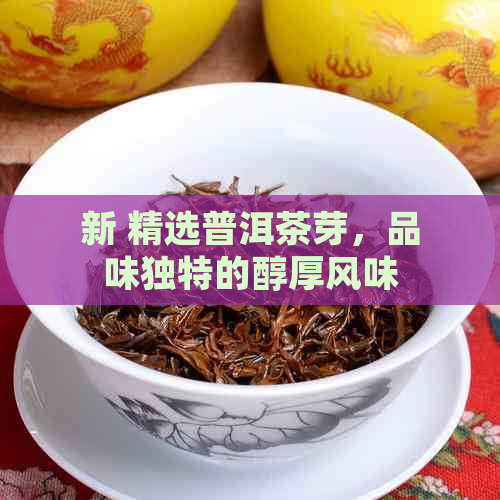 新 精选普洱茶芽，品味独特的醇厚风味