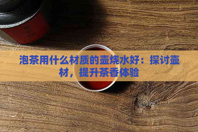 泡茶用什么材质的壶烧水好：探讨壶材，提升茶香体验