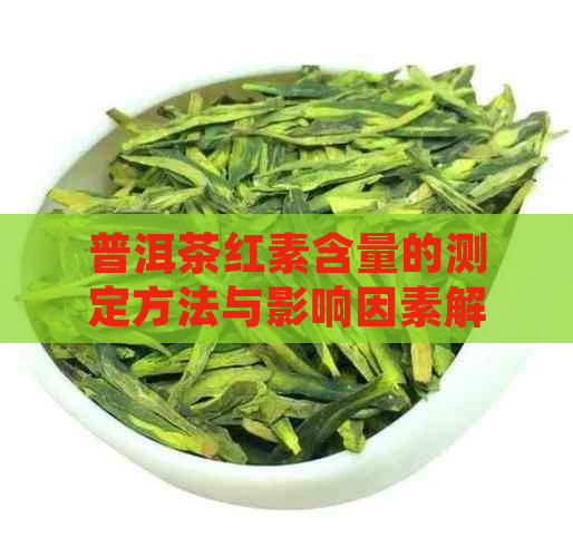 普洱茶红素含量的测定方法与影响因素解析：一个全面的分析