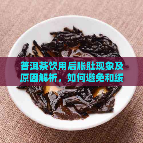 普洱茶饮用后胀肚现象及原因解析，如何避免和缓解？