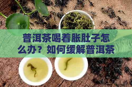 普洱茶喝着胀肚子怎么办？如何缓解普洱茶引起的不适感？