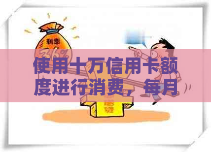 使用十万信用卡额度进行消费，每月应还款项如何计算？