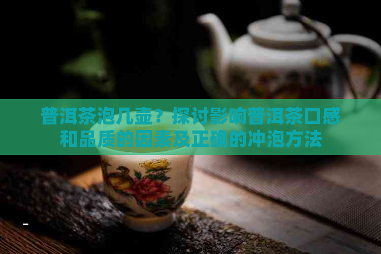 普洱茶泡几壶？探讨影响普洱茶口感和品质的因素及正确的冲泡方法