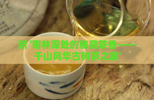 新 '雨林深处的秘藏茶香——千山风华古树茶之旅'