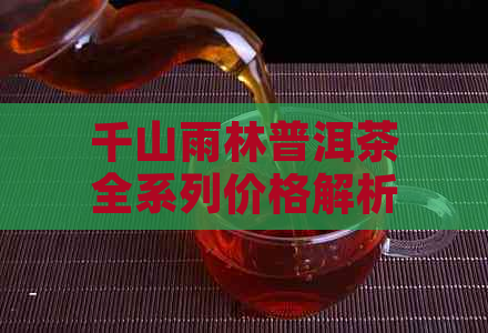 千山雨林普洱茶全系列价格解析：从入门到高端，一目了然！