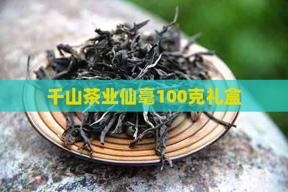 千山茶业仙毫100克礼盒