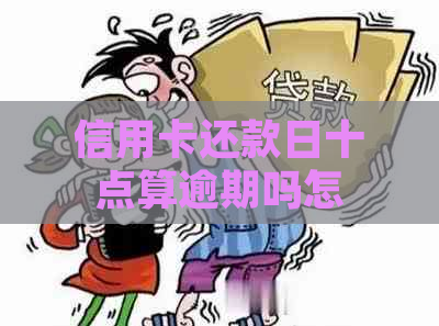 信用卡还款日十点算逾期吗怎么办： 疑问解答与处理策略