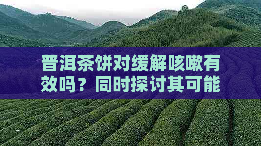 普洱茶饼对缓解咳嗽有效吗？同时探讨其可能的原因和适用范围。