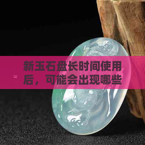 新玉石盘长时间使用后，可能会出现哪些变化？如何保养与修复？