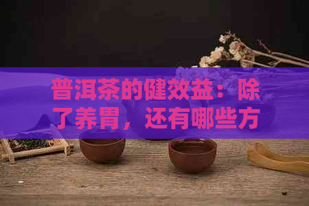 普洱茶的健效益：除了养胃，还有哪些方面对身体有益？