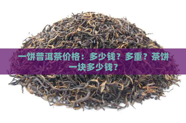 一饼普洱茶价格：多少钱？多重？茶饼一块多少钱？