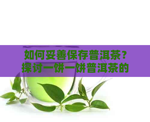 如何妥善保存普洱茶？探讨一饼一饼普洱茶的存方法及注意事项