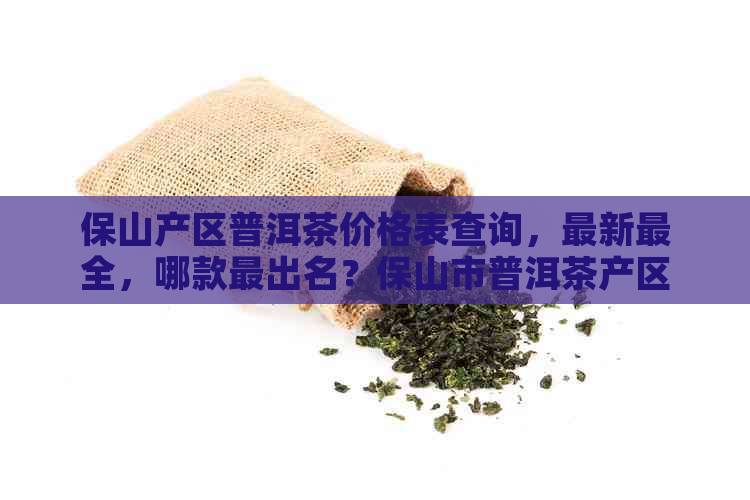 保山产区普洱茶价格表查询，最新最全，哪款最出名？保山市普洱茶产区详解