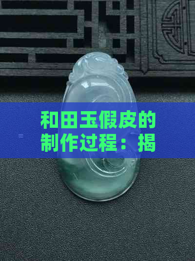 和田玉假皮的制作过程：揭开神秘的面纱