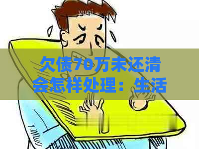 欠债70万未还清会怎样处理：生活和还债的建议