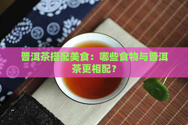 普洱茶搭配美食：哪些食物与普洱茶更相配？