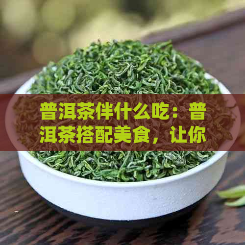 普洱茶伴什么吃：普洱茶搭配美食，让你品尝不一样的美味！