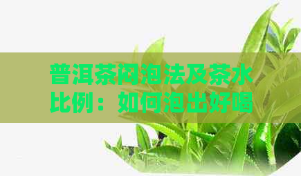 普洱茶闷泡法及茶水比例：如何泡出好喝的普洱茶？