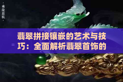 翡翠拼接镶嵌的艺术与技巧：全面解析翡翠首饰的制作过程和品质评判标准