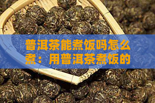 普洱茶能煮饭吗怎么煮：用普洱茶煮饭的方法及技巧，让米饭更香浓。