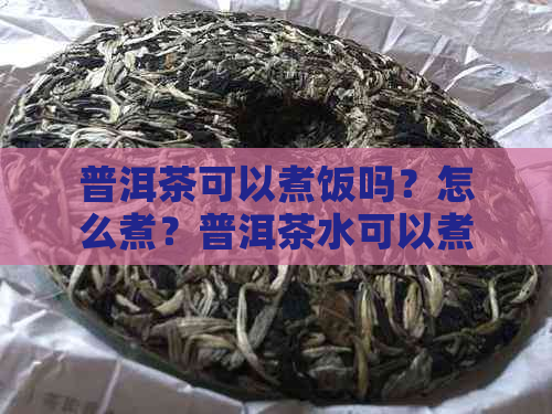 普洱茶可以煮饭吗？怎么煮？普洱茶水可以煮饭吗？普洱茶可以煮嘛？