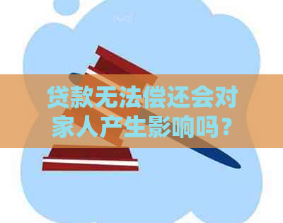 贷款无法偿还会对家人产生影响吗？如何解决贷款困境，减轻家庭负担？