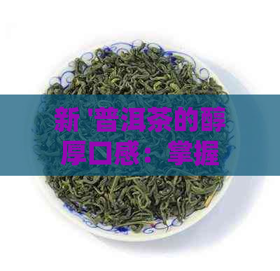 新 '普洱茶的醇厚口感：掌握正确冲泡方法，让你品尝到它的独特风味'