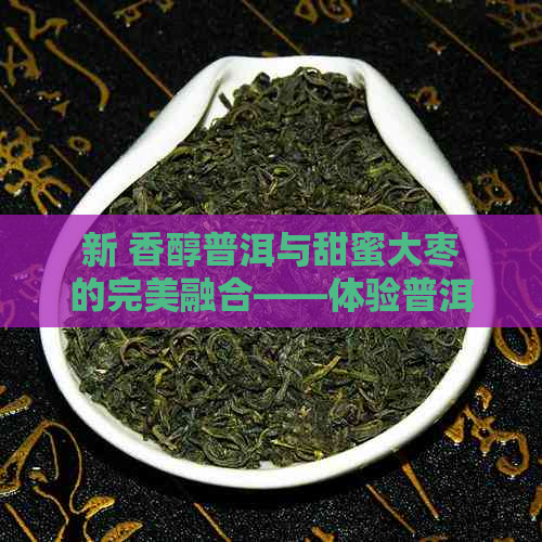 新 香醇普洱与甜蜜大枣的完美融合——体验普洱茶加大枣的独特韵味