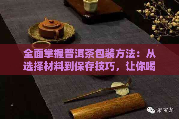 全面掌握普洱茶包装方法：从选择材料到保存技巧，让你喝出高品质普洱茶！