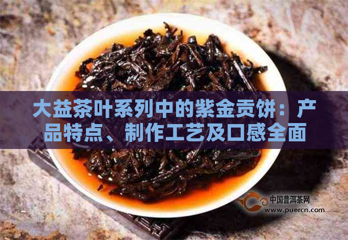 大益茶叶系列中的紫金贡饼：产品特点、制作工艺及口感全面解析