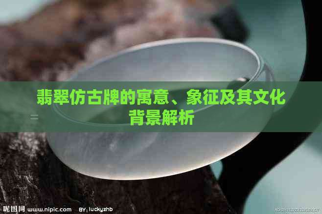 翡翠仿古牌的寓意、象征及其文化背景解析