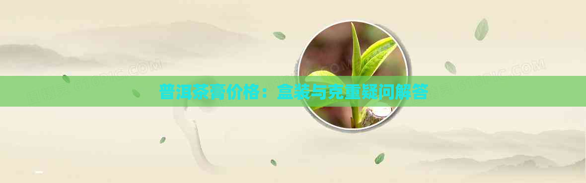 普洱茶膏价格：盒装与克重疑问解答