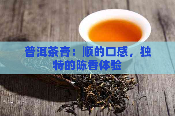 普洱茶膏：顺的口感，独特的陈香体验