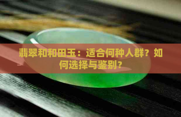 翡翠和和田玉：适合何种人群？如何选择与鉴别？