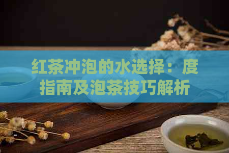 红茶冲泡的水选择：度指南及泡茶技巧解析