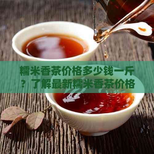 糯米香茶价格多少钱一斤？了解最新糯米香茶价格信息。